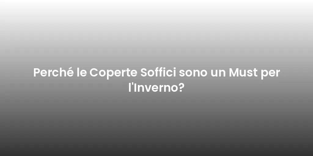 Perché le Coperte Soffici sono un Must per l'Inverno?
