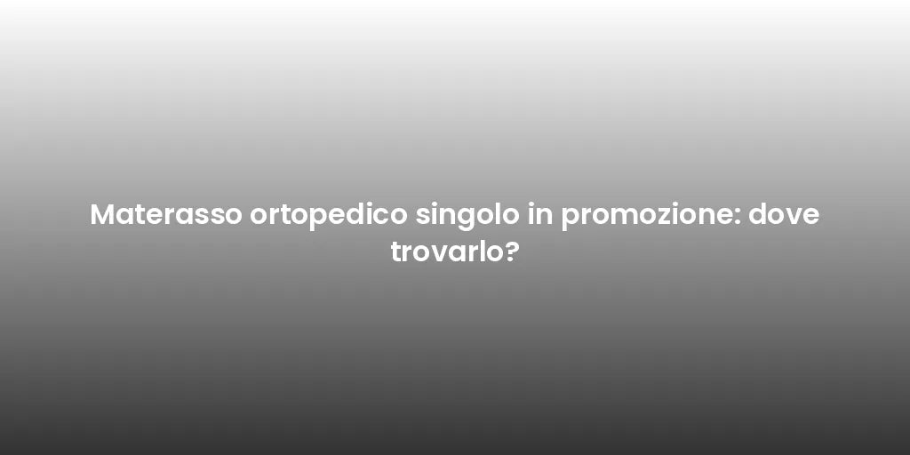 Materasso ortopedico singolo in promozione: dove trovarlo?