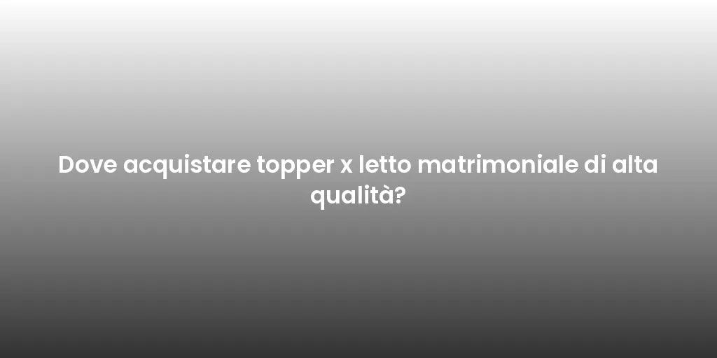 Dove acquistare topper x letto matrimoniale di alta qualità?