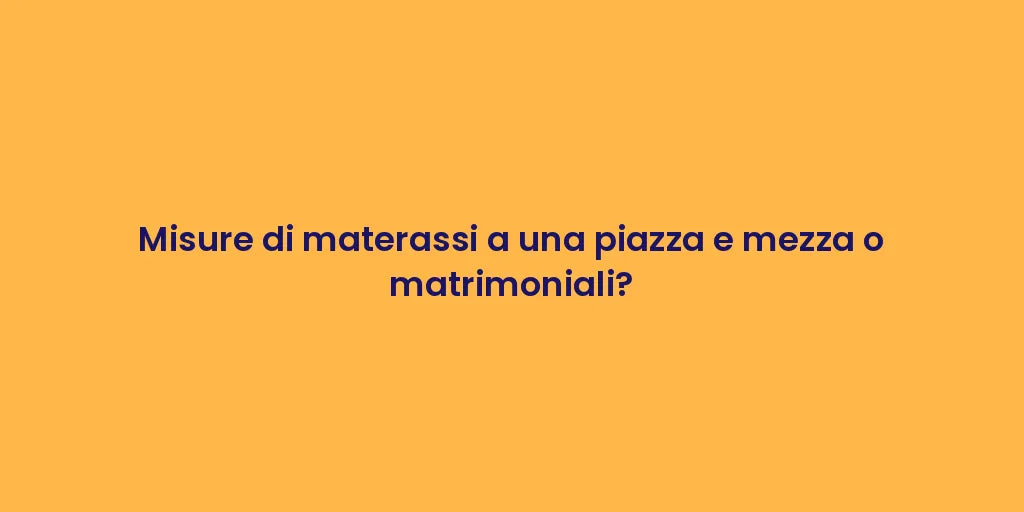 Misure di materassi a una piazza e mezza o matrimoniali?