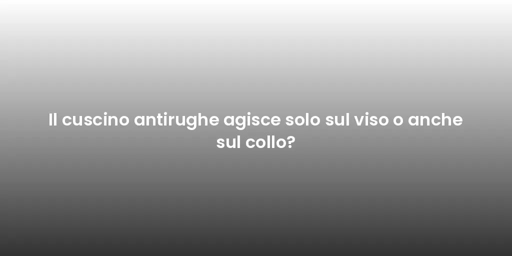 Il cuscino antirughe agisce solo sul viso o anche sul collo?