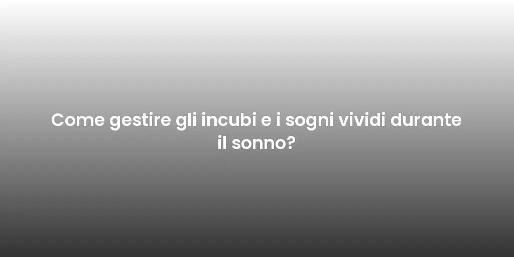 Come gestire gli incubi e i sogni vividi durante il sonno?