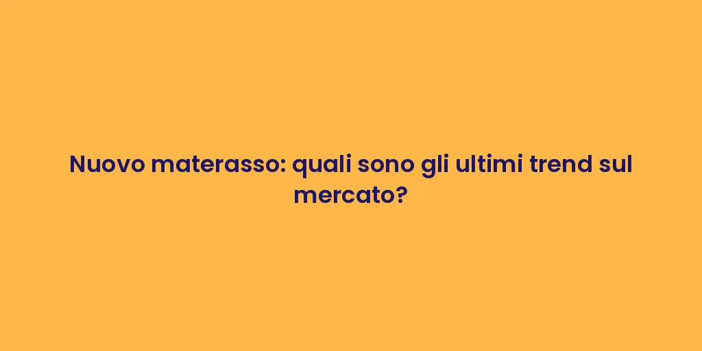 Nuovo materasso: quali sono gli ultimi trend sul mercato?