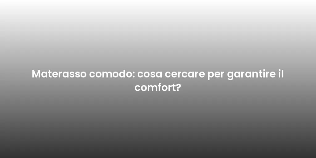 Materasso comodo: cosa cercare per garantire il comfort?