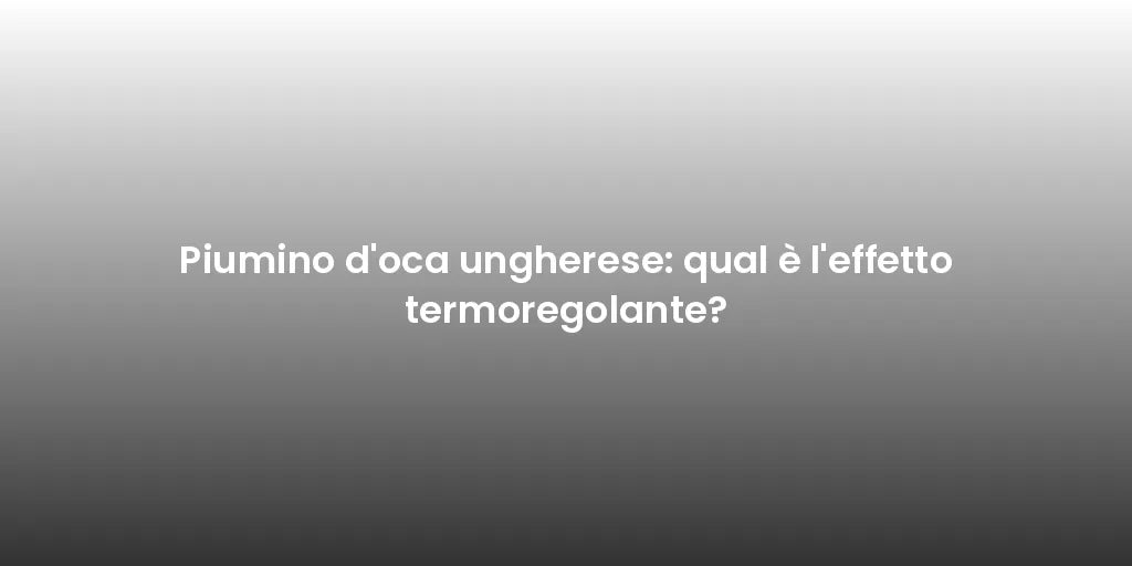 Piumino d'oca ungherese: qual è l'effetto termoregolante?