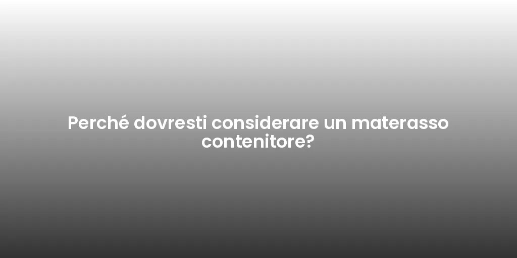 Perché dovresti considerare un materasso contenitore?