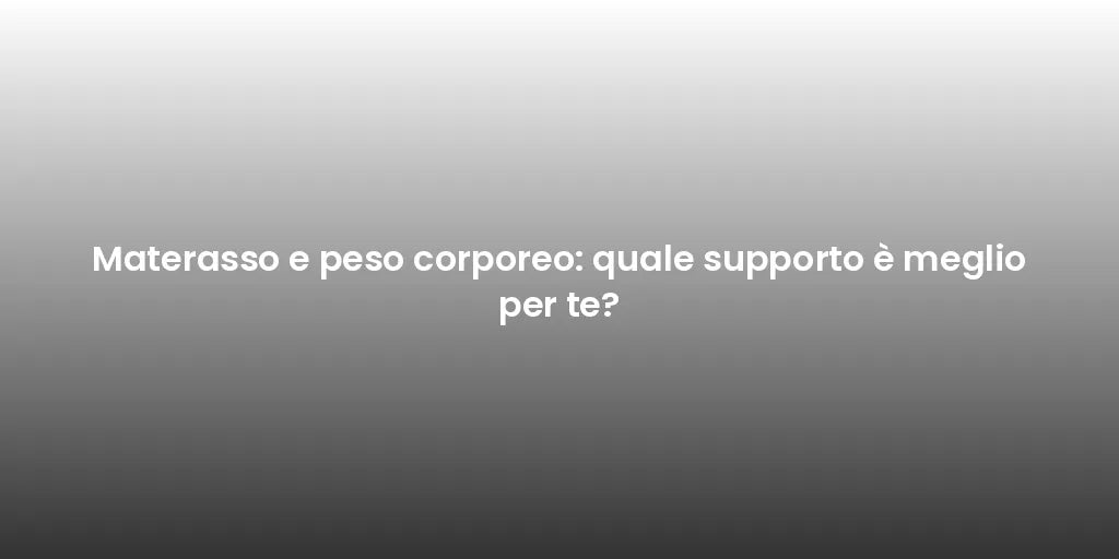 Materasso e peso corporeo: quale supporto è meglio per te?