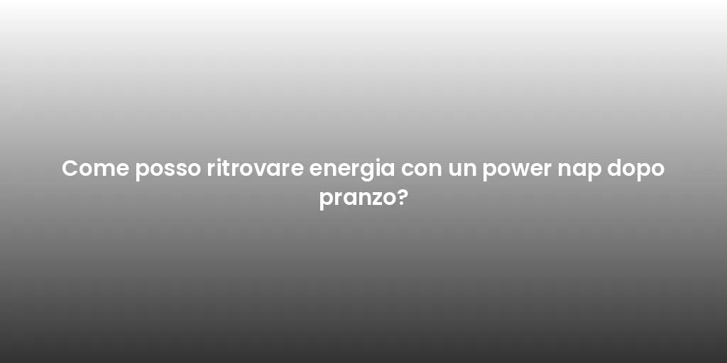 Come posso ritrovare energia con un power nap dopo pranzo?