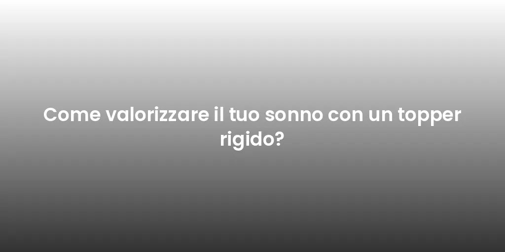 Come valorizzare il tuo sonno con un topper rigido?