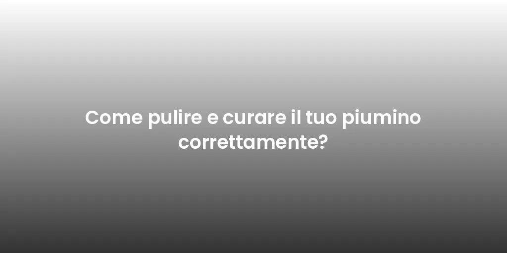 Come pulire e curare il tuo piumino correttamente?