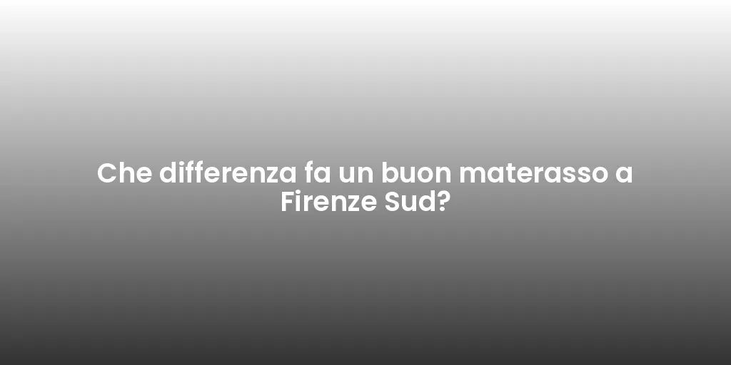 Che differenza fa un buon materasso a Firenze Sud?