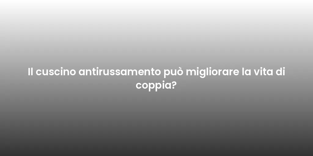 Il cuscino antirussamento può migliorare la vita di coppia?
