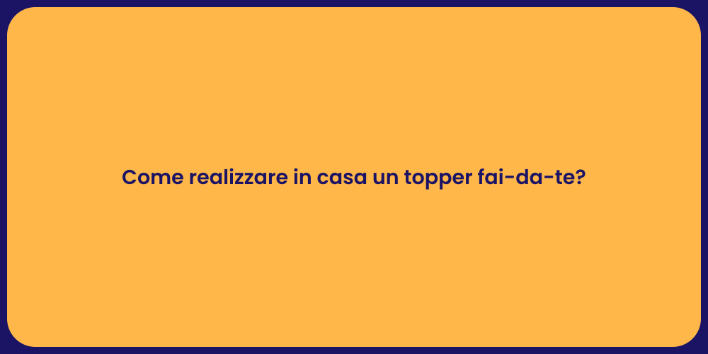 Come realizzare in casa un topper fai-da-te?