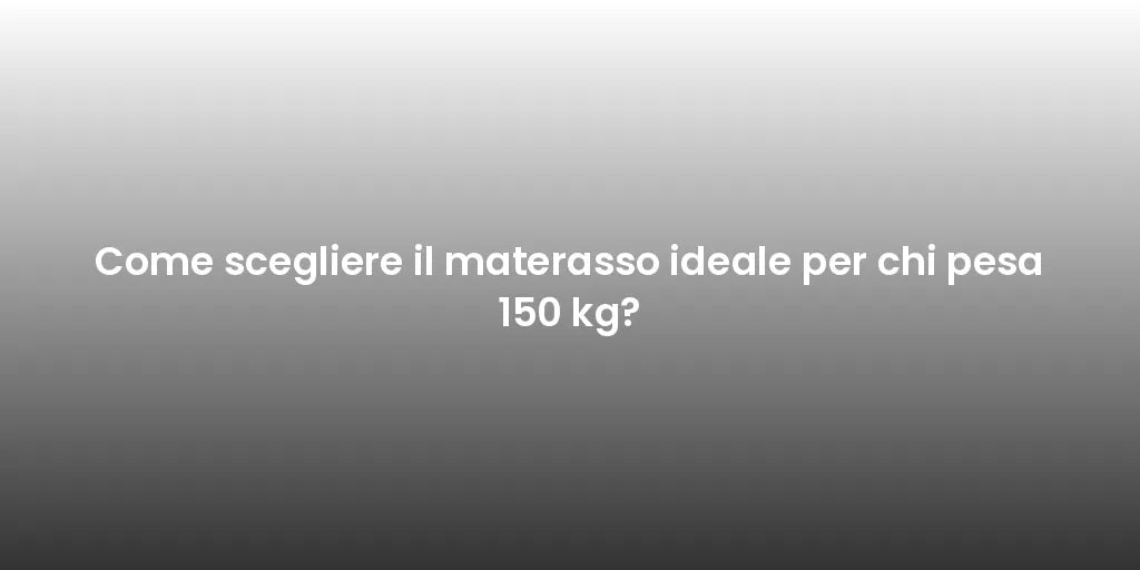 Come scegliere il materasso ideale per chi pesa 150 kg?