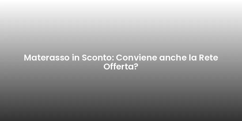 Materasso in Sconto: Conviene anche la Rete Offerta?