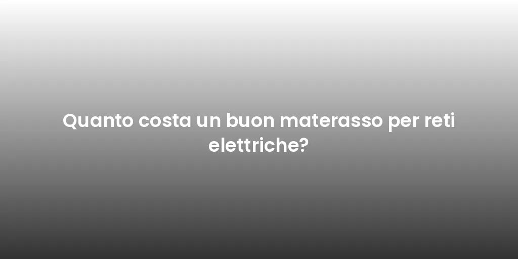 Quanto costa un buon materasso per reti elettriche?