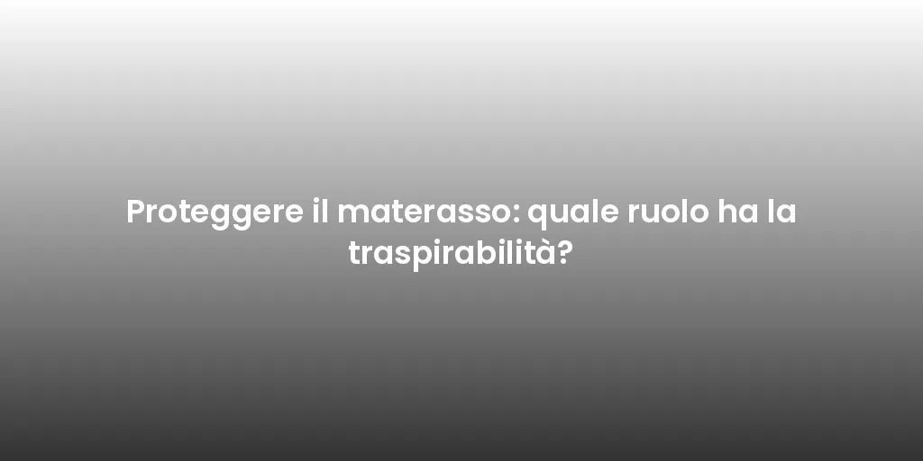 Proteggere il materasso: quale ruolo ha la traspirabilità?