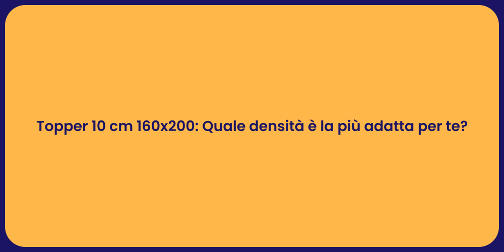 Topper 10 cm 160x200: Quale densità è la più adatta per te?
