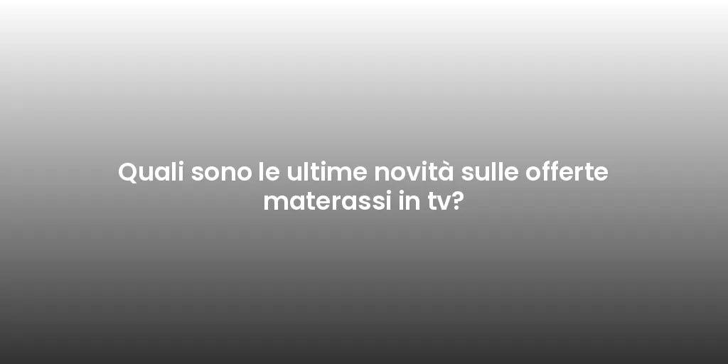 Quali sono le ultime novità sulle offerte materassi in tv?