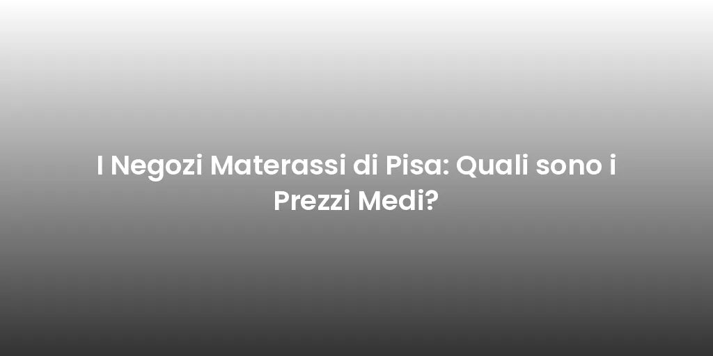 I Negozi Materassi di Pisa: Quali sono i Prezzi Medi?