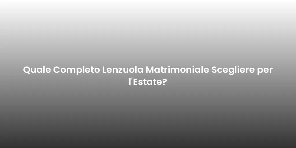 Quale Completo Lenzuola Matrimoniale Scegliere per l'Estate?