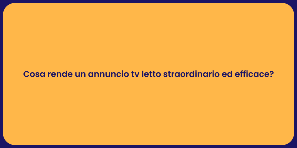 Cosa rende un annuncio tv letto straordinario ed efficace?