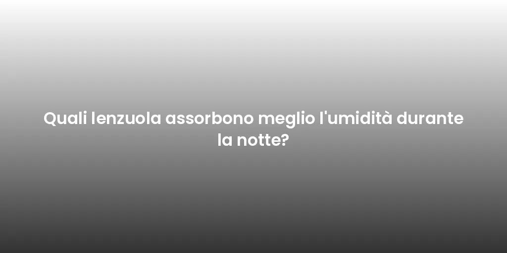 Quali lenzuola assorbono meglio l'umidità durante la notte?
