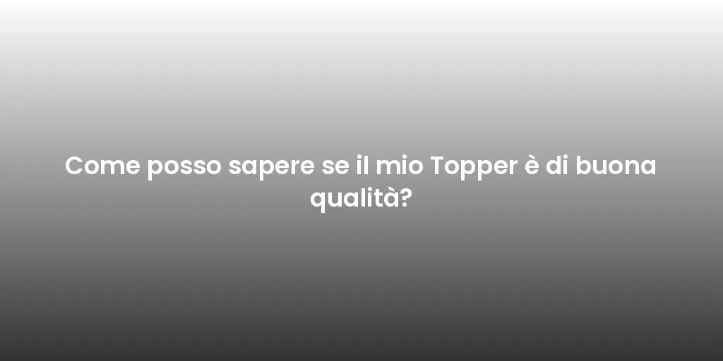Come posso sapere se il mio Topper è di buona qualità?