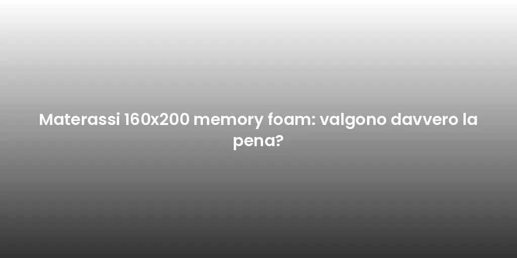 Materassi 160x200 memory foam: valgono davvero la pena?