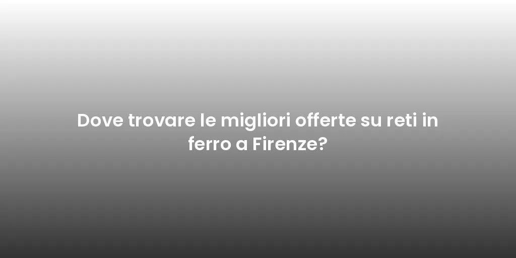 Dove trovare le migliori offerte su reti in ferro a Firenze?