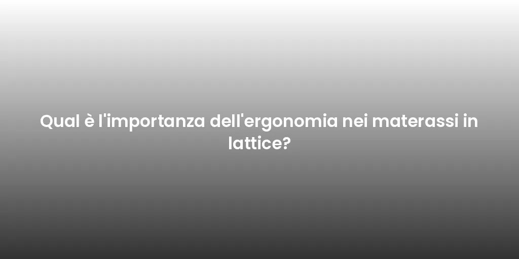 Qual è l'importanza dell'ergonomia nei materassi in lattice?