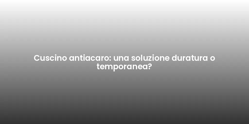 Cuscino antiacaro: una soluzione duratura o temporanea?