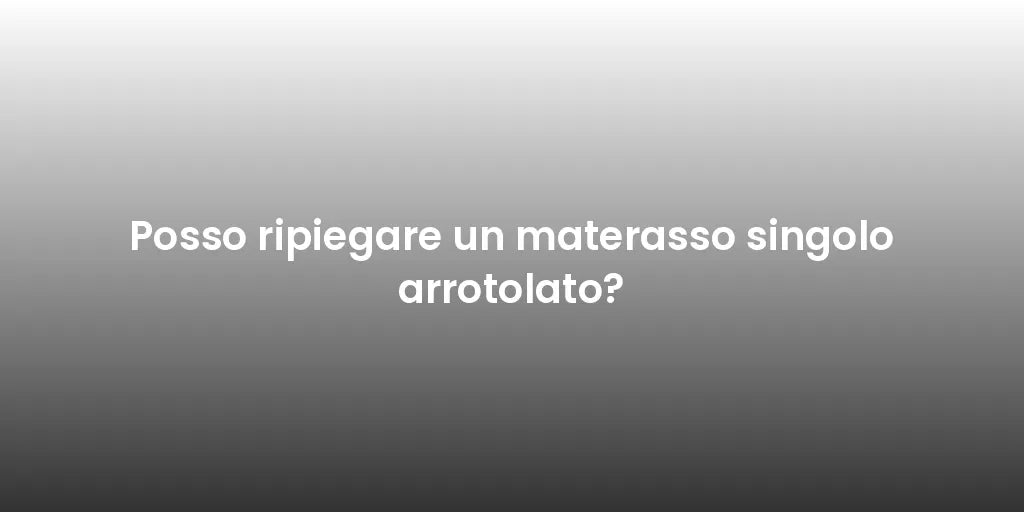 Posso ripiegare un materasso singolo arrotolato?
