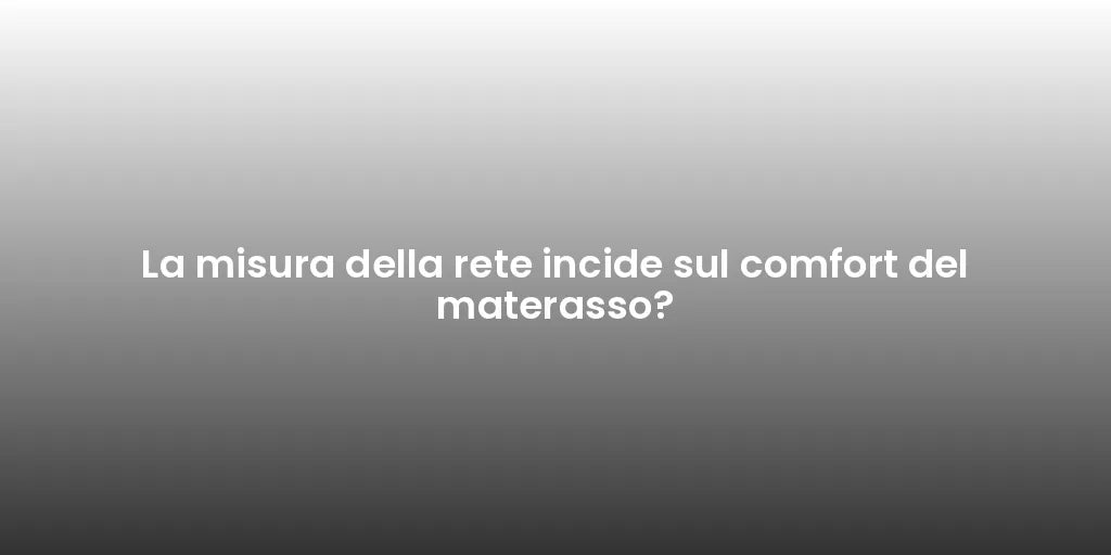 La misura della rete incide sul comfort del materasso?