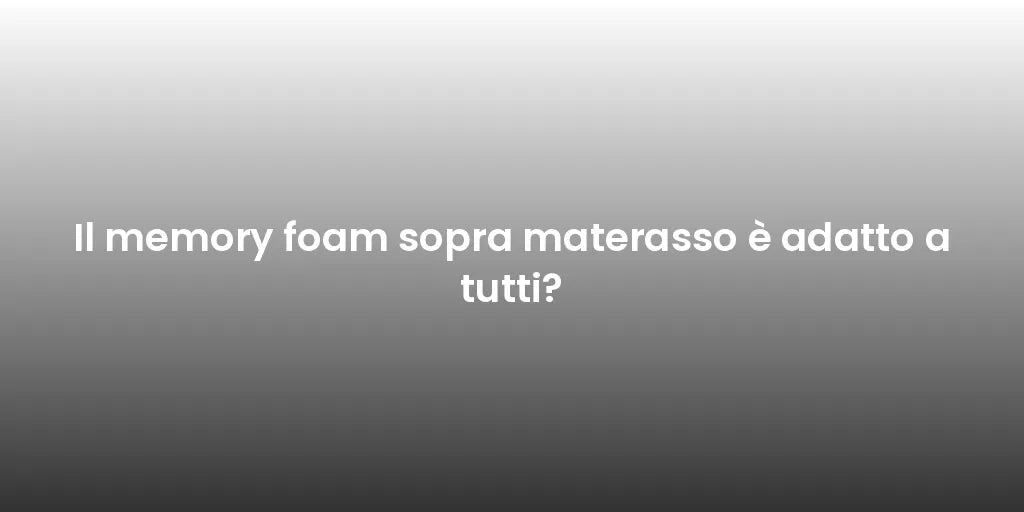 Il memory foam sopra materasso è adatto a tutti?