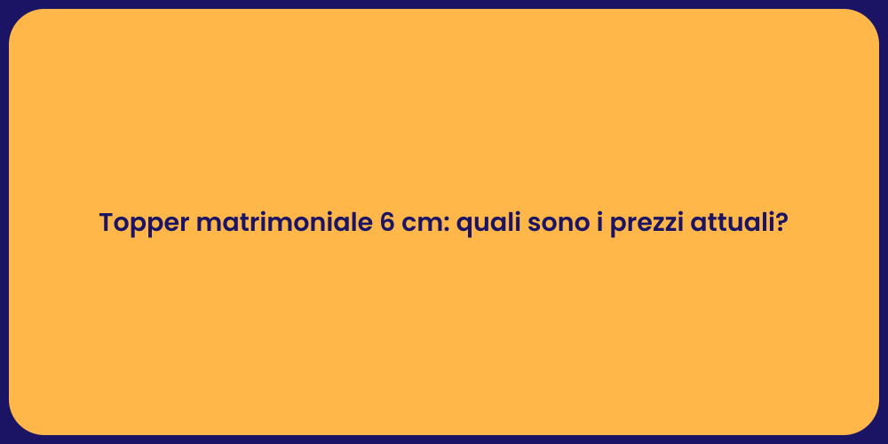 Topper matrimoniale 6 cm: quali sono i prezzi attuali?