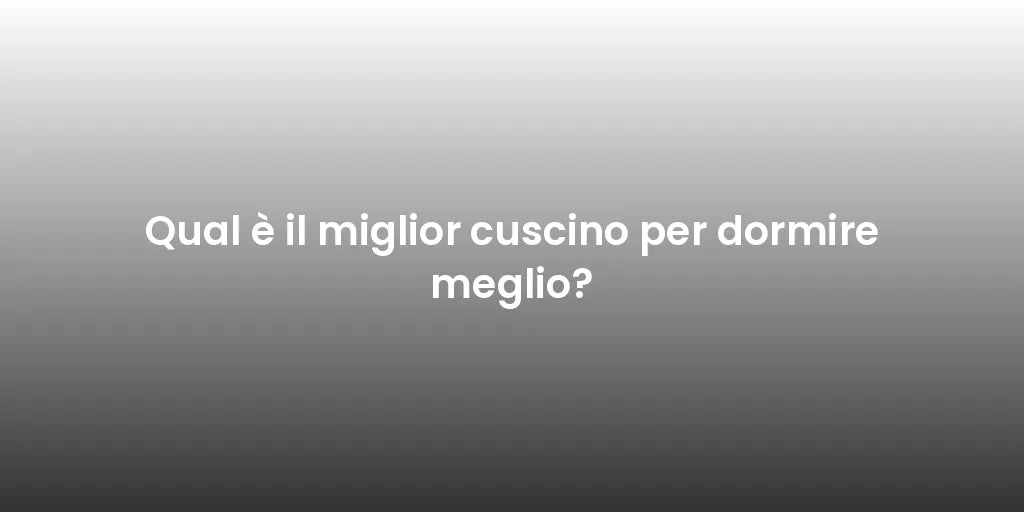 Qual è il miglior cuscino per dormire meglio?