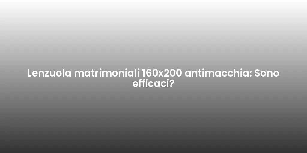 Lenzuola matrimoniali 160x200 antimacchia: Sono efficaci?