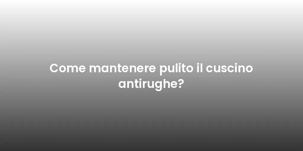 Come mantenere pulito il cuscino antirughe?