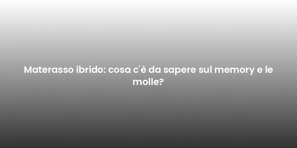 Materasso ibrido: cosa c'è da sapere sul memory e le molle?