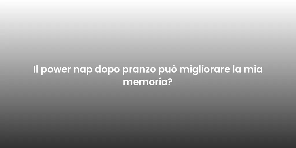 Il power nap dopo pranzo può migliorare la mia memoria?