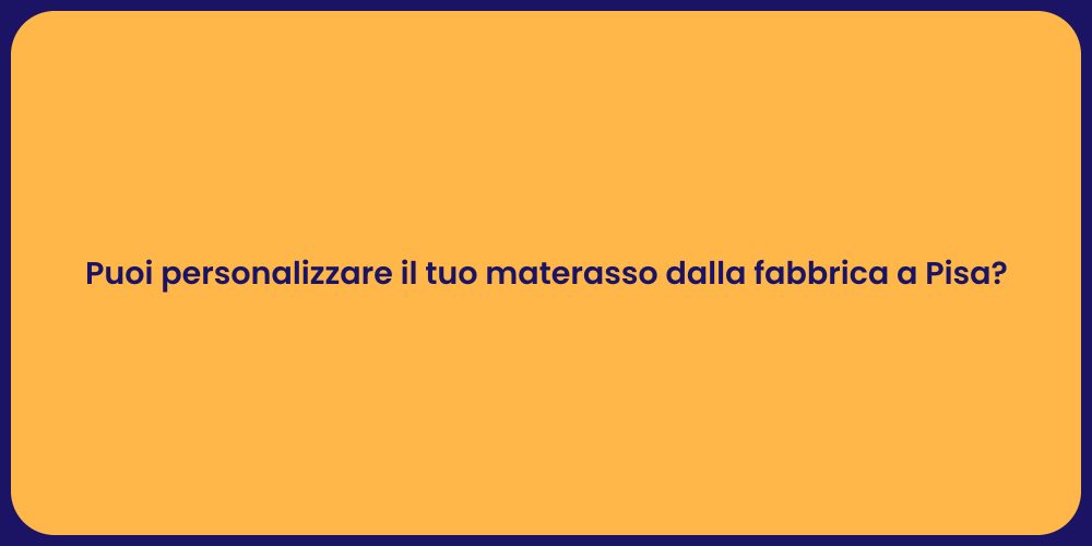 Puoi personalizzare il tuo materasso dalla fabbrica a Pisa?