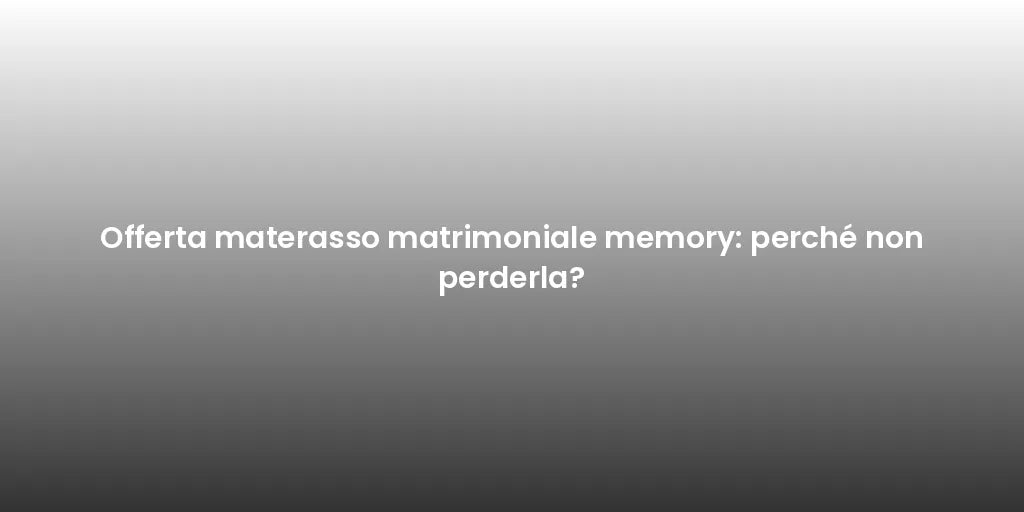 Offerta materasso matrimoniale memory: perché non perderla?