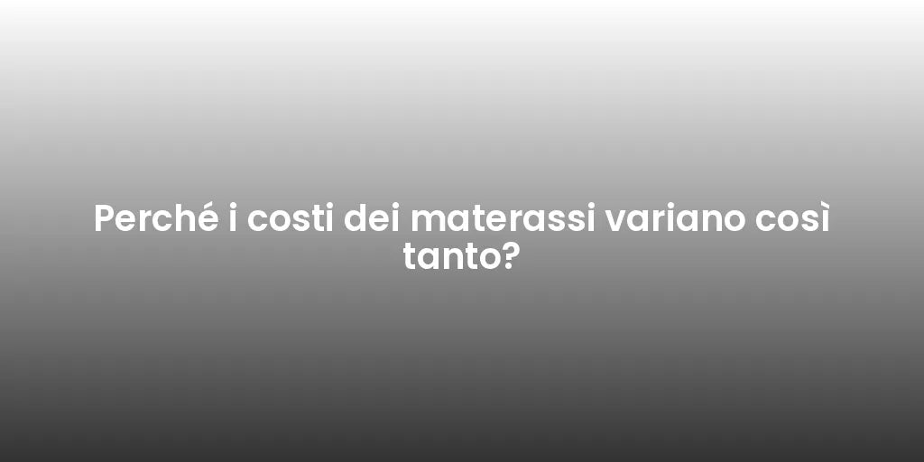 Perché i costi dei materassi variano così tanto?