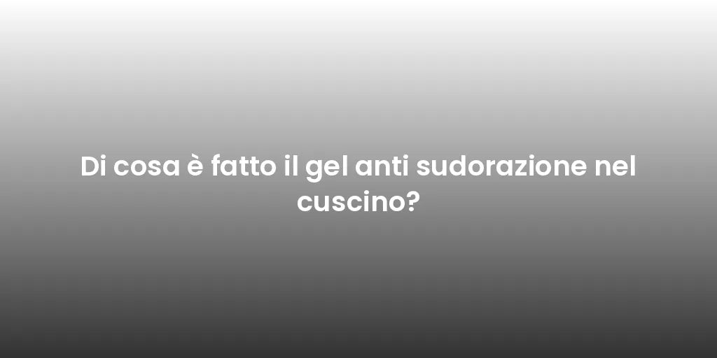 Di cosa è fatto il gel anti sudorazione nel cuscino?