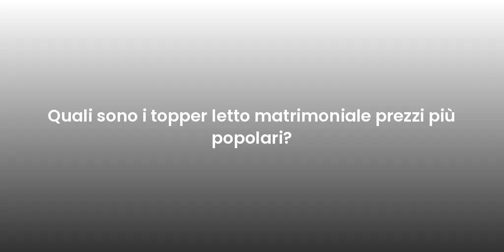 Quali sono i topper letto matrimoniale prezzi più popolari?