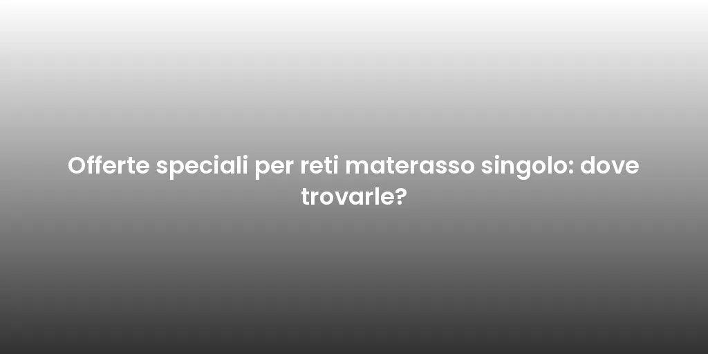 Offerte speciali per reti materasso singolo: dove trovarle?