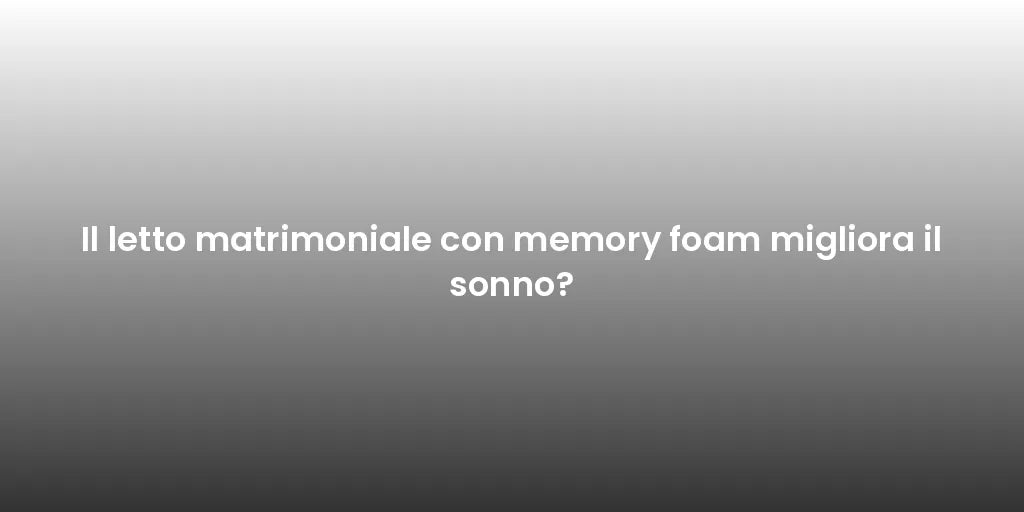 Il letto matrimoniale con memory foam migliora il sonno?