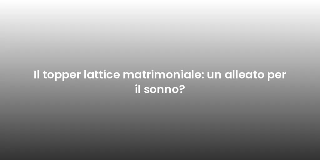 Il topper lattice matrimoniale: un alleato per il sonno?