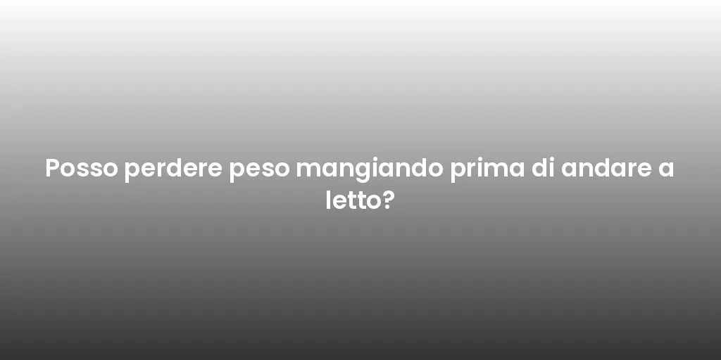 Posso perdere peso mangiando prima di andare a letto?